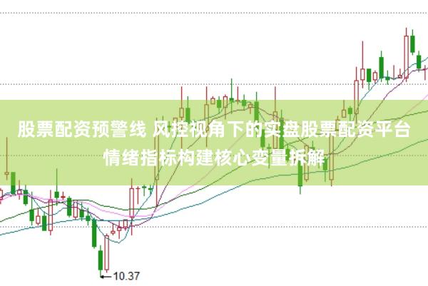 股票配资预警线 风控视角下的实盘股票配资平台情绪指标构建核心变量拆解
