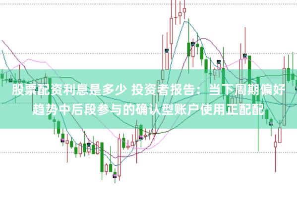 股票配资利息是多少 投资者报告：当下周期偏好趋势中后段参与的确认型账户使用正配配