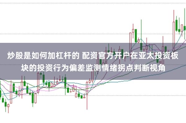 炒股是如何加杠杆的 配资官方开户在亚太投资板块的投资行为偏差监测情绪拐点判断视角