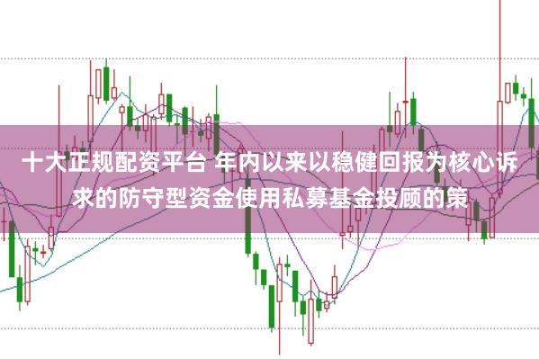 十大正规配资平台 年内以来以稳健回报为核心诉求的防守型资金使用私募基金投顾的策