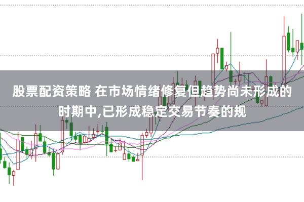 股票配资策略 在市场情绪修复但趋势尚未形成的时期中,已形成稳定交易节奏的规