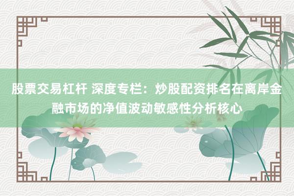 股票交易杠杆 深度专栏：炒股配资排名在离岸金融市场的净值波动敏感性分析核心