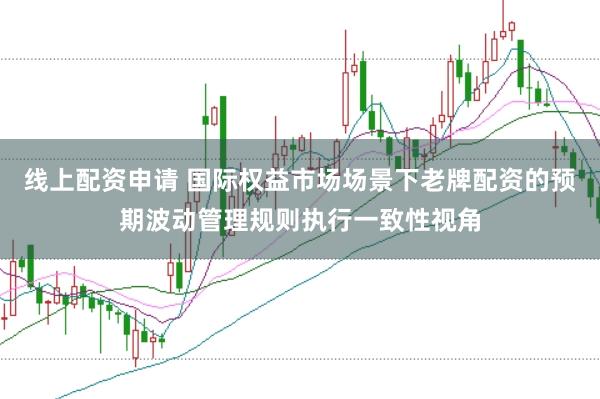 线上配资申请 国际权益市场场景下老牌配资的预期波动管理规则执行一致性视角