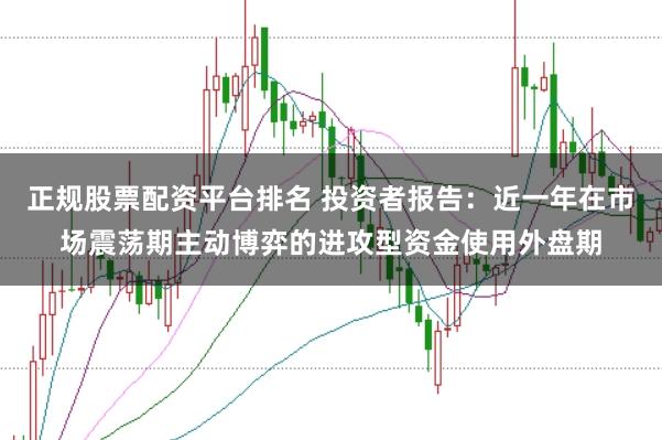 正规股票配资平台排名 投资者报告：近一年在市场震荡期主动博弈的进攻型资金使用外盘期
