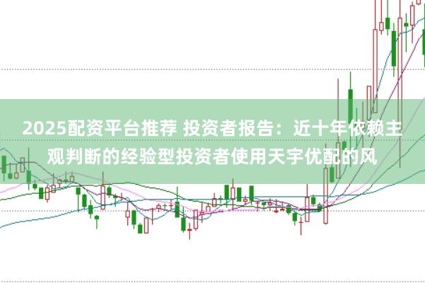 2025配资平台推荐 投资者报告：近十年依赖主观判断的经验型投资者使用天宇优配的风