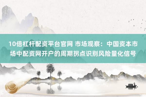 10倍杠杆配资平台官网 市场观察：中国资本市场中配资网开户的周期拐点识别风险量化信号