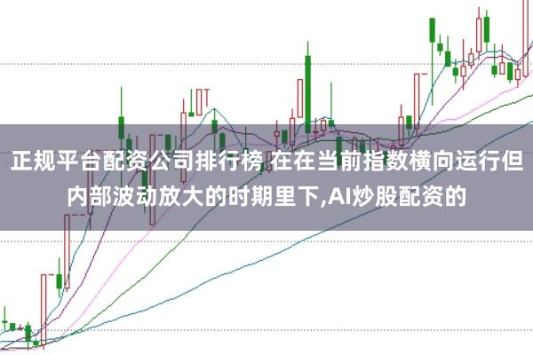 正规平台配资公司排行榜 在在当前指数横向运行但内部波动放大的时期里下,AI炒股配资的