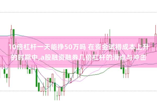 10倍杠杆一天能挣50万吗 在资金试错成本上升的时期中,a股融资融券几倍杠杆的滑点与冲击