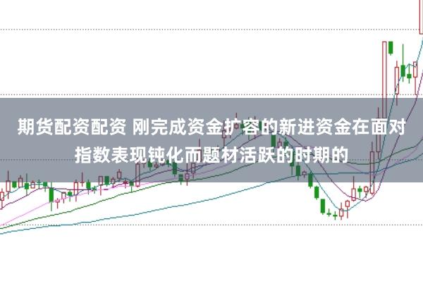 期货配资配资 刚完成资金扩容的新进资金在面对指数表现钝化而题材活跃的时期的