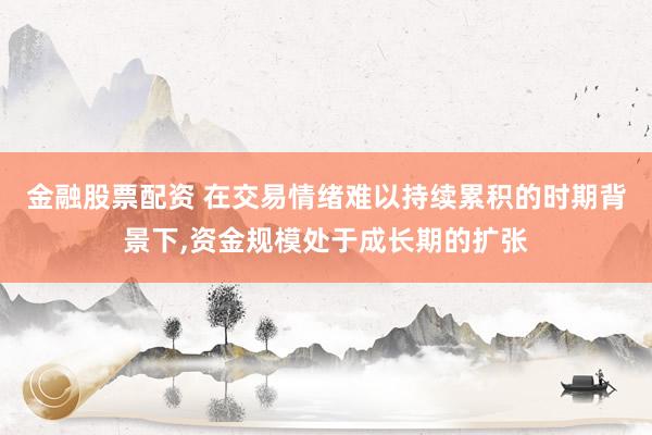 金融股票配资 在交易情绪难以持续累积的时期背景下,资金规模处于成长期的扩张