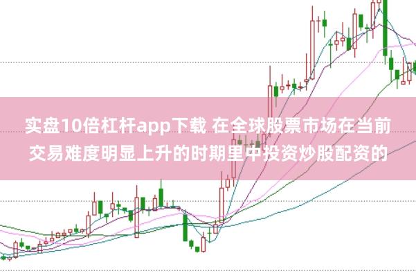 实盘10倍杠杆app下载 在全球股票市场在当前交易难度明显上升的时期里中投资炒股配资的
