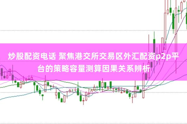 炒股配资电话 聚焦港交所交易区外汇配资p2p平台的策略容量测算因果关系辨析