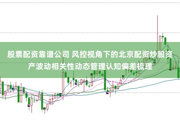 股票配资靠谱公司 风控视角下的北京配资炒股资产波动相关性动态管理认知偏差梳理
