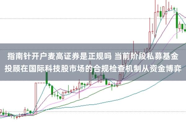 指南针开户麦高证券是正规吗 当前阶段私募基金投顾在国际科技股市场的合规检查机制从资金博弈