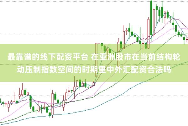 最靠谱的线下配资平台 在亚洲股市在当前结构轮动压制指数空间的时期里中外汇配资合法吗