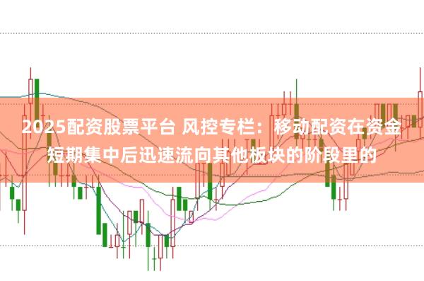 2025配资股票平台 风控专栏：移动配资在资金短期集中后迅速流向其他板块的阶段里的