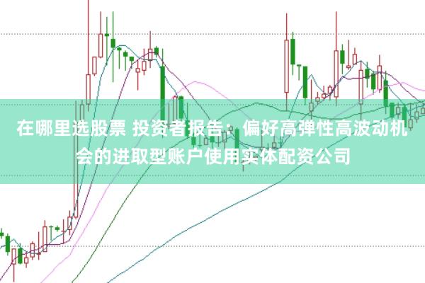在哪里选股票 投资者报告：偏好高弹性高波动机会的进取型账户使用实体配资公司