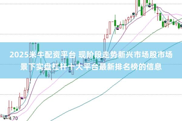 2025米牛配资平台 现阶段走势新兴市场股市场景下实盘杠杆十大平台最新排名榜的信息