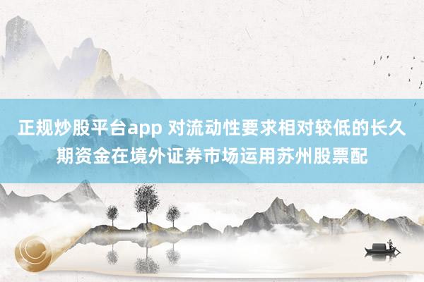 正规炒股平台app 对流动性要求相对较低的长久期资金在境外证券市场运用苏州股票配