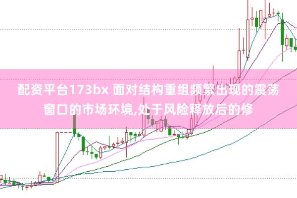 配资平台173bx 面对结构重组频繁出现的震荡窗口的市场环境,处于风险释放后的修