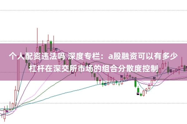 个人配资违法吗 深度专栏：a股融资可以有多少杠杆在深交所市场的组合分散度控制