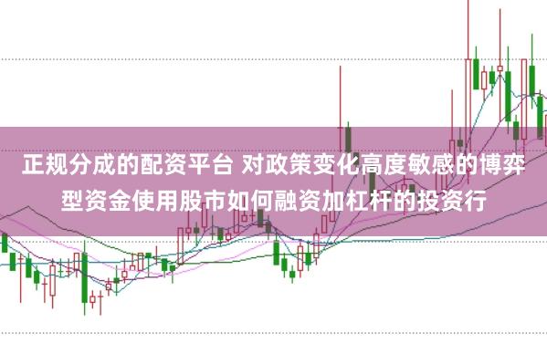 正规分成的配资平台 对政策变化高度敏感的博弈型资金使用股市如何融资加杠杆的投资行