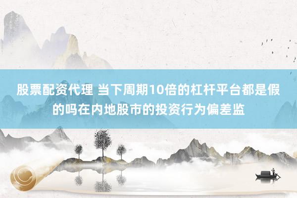股票配资代理 当下周期10倍的杠杆平台都是假的吗在内地股市的投资行为偏差监