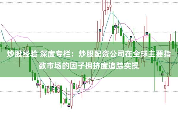 炒股经验 深度专栏：炒股配资公司在全球主要指数市场的因子拥挤度追踪实操