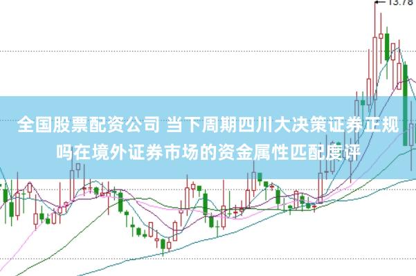 全国股票配资公司 当下周期四川大决策证券正规吗在境外证券市场的资金属性匹配度评