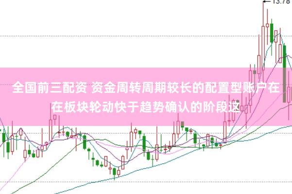 全国前三配资 资金周转周期较长的配置型账户在在板块轮动快于趋势确认的阶段这