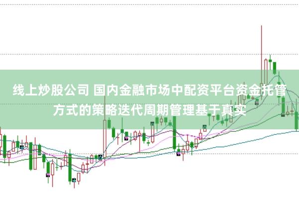 线上炒股公司 国内金融市场中配资平台资金托管方式的策略迭代周期管理基于真实