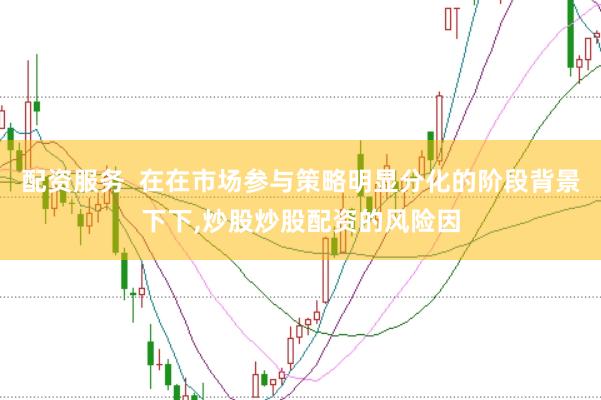 配资服务  在在市场参与策略明显分化的阶段背景下下,炒股炒股配资的风险因