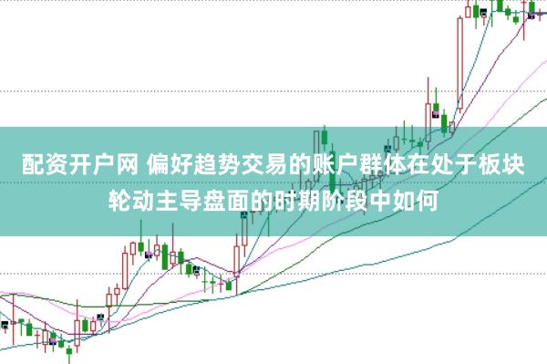 配资开户网 偏好趋势交易的账户群体在处于板块轮动主导盘面的时期阶段中如何