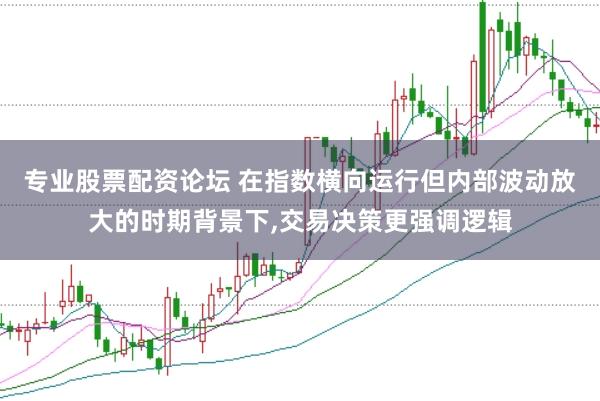 专业股票配资论坛 在指数横向运行但内部波动放大的时期背景下,交易决策更强调逻辑