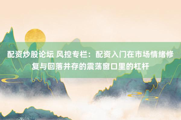 配资炒股论坛 风控专栏：配资入门在市场情绪修复与回落并存的震荡窗口里的杠杆