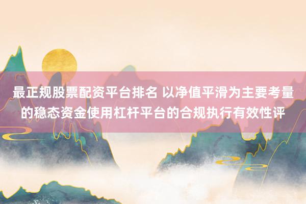 最正规股票配资平台排名 以净值平滑为主要考量的稳态资金使用杠杆平台的合规执行有效性评