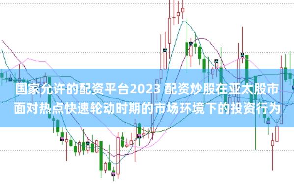 国家允许的配资平台2023 配资炒股在亚太股市面对热点快速轮动时期的市场环境下的投资行为