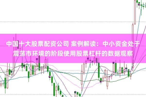 中国十大股票配资公司 案例解读：中小资金处于震荡市环境的阶段使用股票杠杆的数据观察