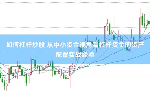 如何杠杆炒股 从中小资金视角看杠杆资金的资产配置实战经验
