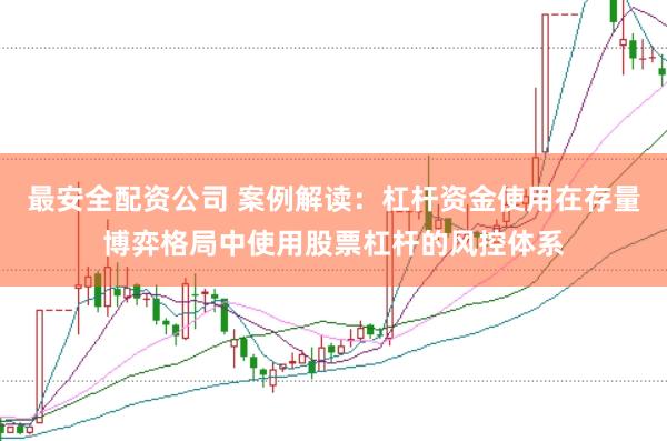 最安全配资公司 案例解读：杠杆资金使用在存量博弈格局中使用股票杠杆的风控体系
