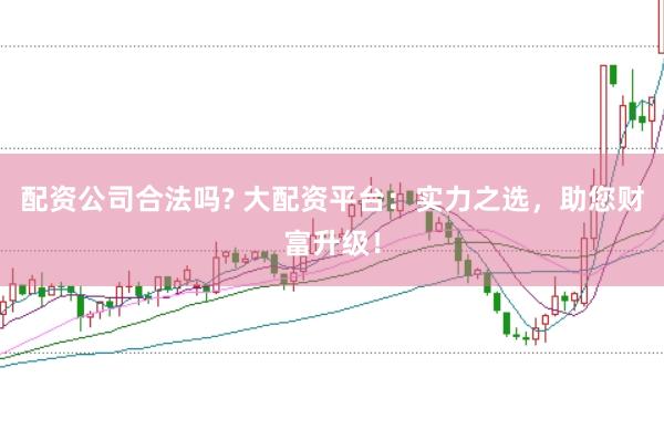 配资公司合法吗? 大配资平台：实力之选，助您财富升级！