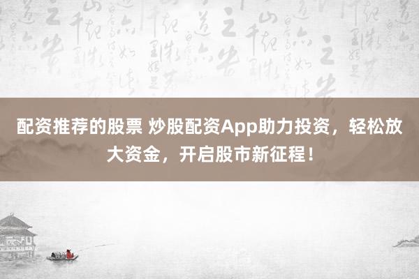 配资推荐的股票 炒股配资App助力投资，轻松放大资金，开启股市新征程！