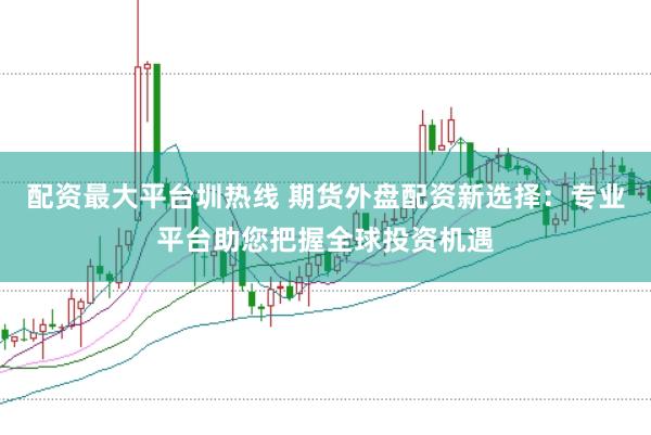 配资最大平台圳热线 期货外盘配资新选择：专业平台助您把握全球投资机遇