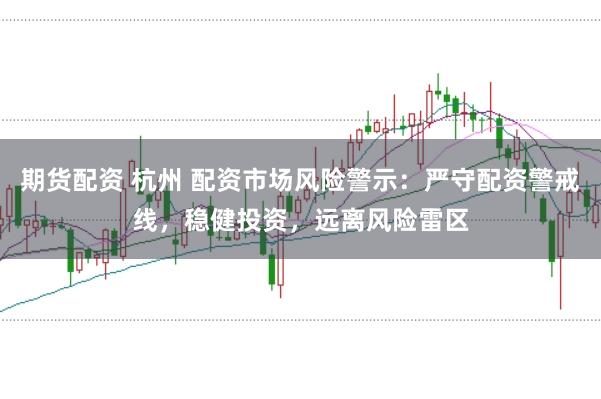 期货配资 杭州 配资市场风险警示：严守配资警戒线，稳健投资，远离风险雷区