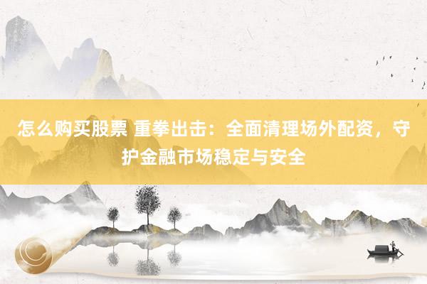 怎么购买股票 重拳出击：全面清理场外配资，守护金融市场稳定与安全