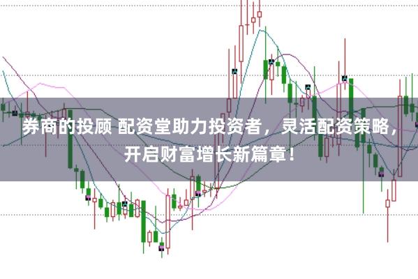 券商的投顾 配资堂助力投资者，灵活配资策略，开启财富增长新篇章！
