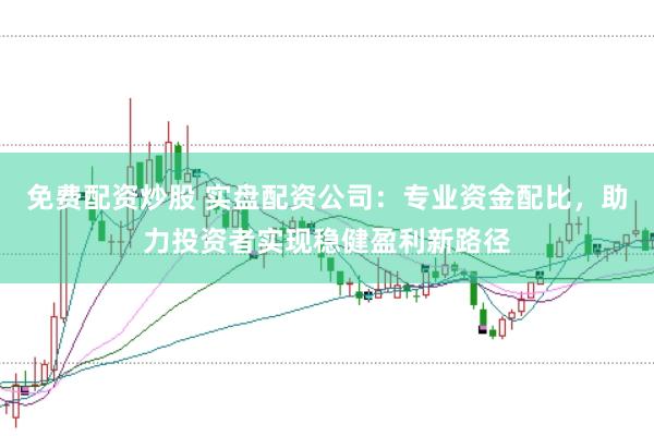 免费配资炒股 实盘配资公司：专业资金配比，助力投资者实现稳健盈利新路径