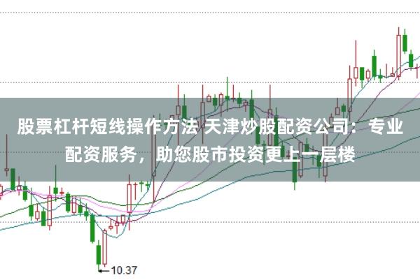 股票杠杆短线操作方法 天津炒股配资公司：专业配资服务，助您股市投资更上一层楼