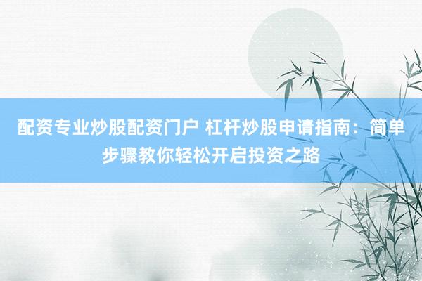 配资专业炒股配资门户 杠杆炒股申请指南：简单步骤教你轻松开启投资之路