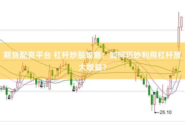 期货配资平台 杠杆炒股攻略：如何巧妙利用杠杆放大收益？